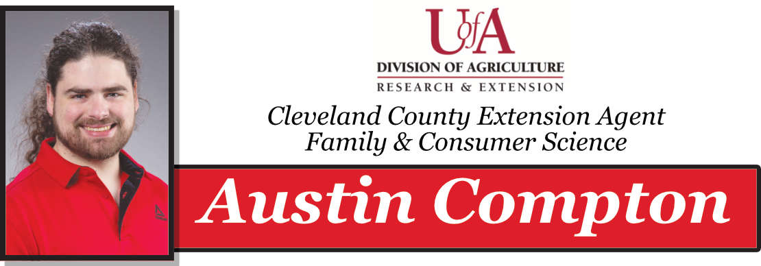 (Austin Compton is Cleveland County’s Family and Consumer Science Agent with the University of Arkansas System Cooperative Extension Service. Contact Austin via email at acompton@uada.edu or phone at (870) 325-6321.)